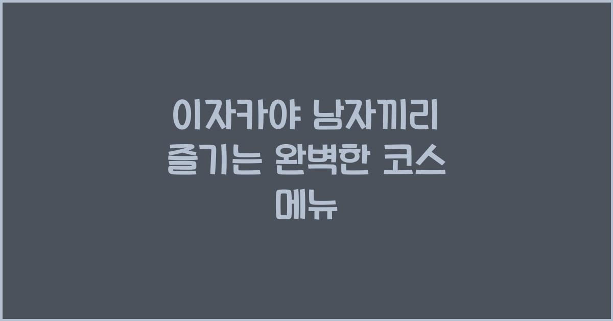 이자카야 남자끼리 즐기는 완벽한 코스 메뉴