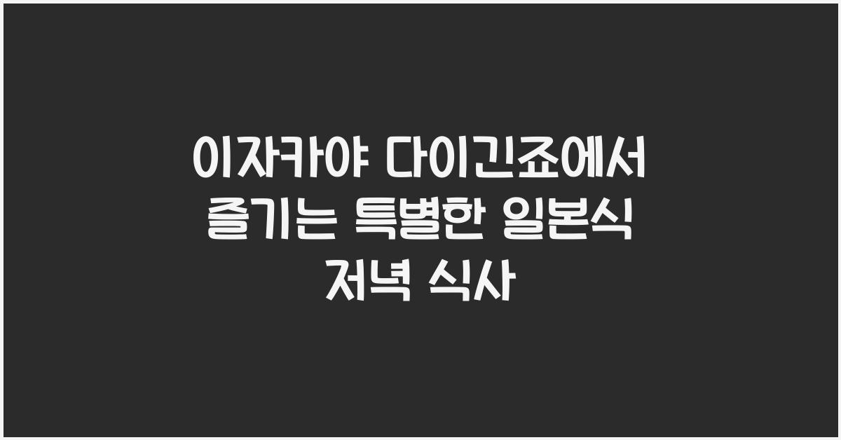 이자카야 다이긴죠에서 즐기는 특별한 일본식 저녁 식사