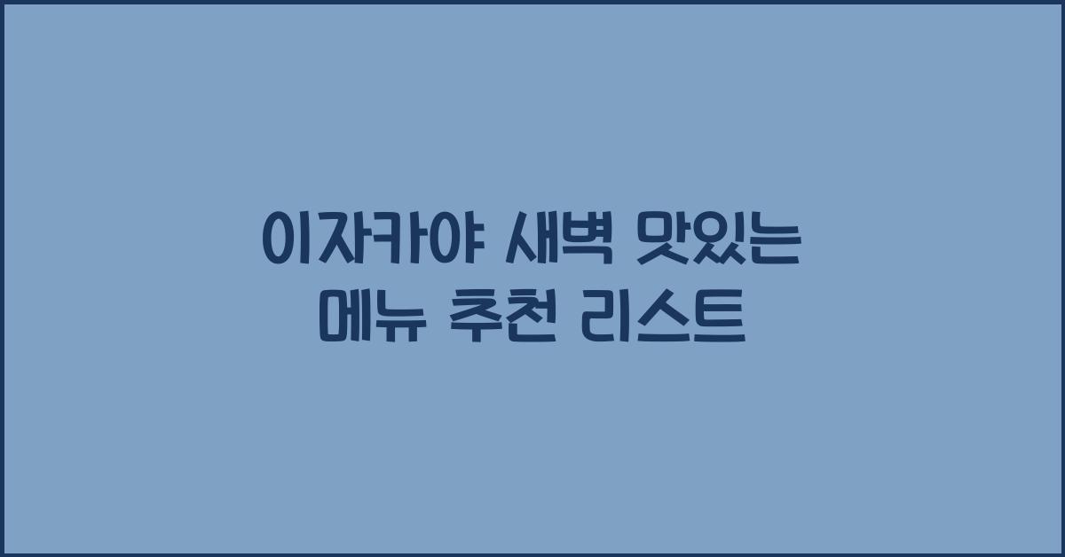 이자카야 새벽 맛있는 메뉴 추천 리스트