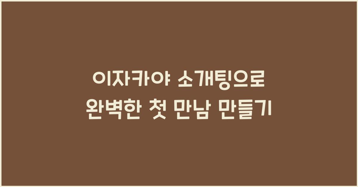 이자카야 소개팅으로 완벽한 첫 만남 만들기