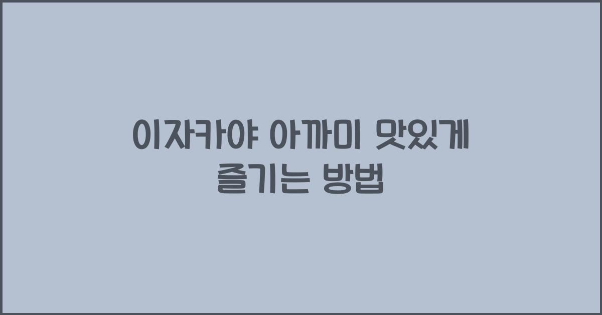 이자카야 아까미 맛있게 즐기는 방법