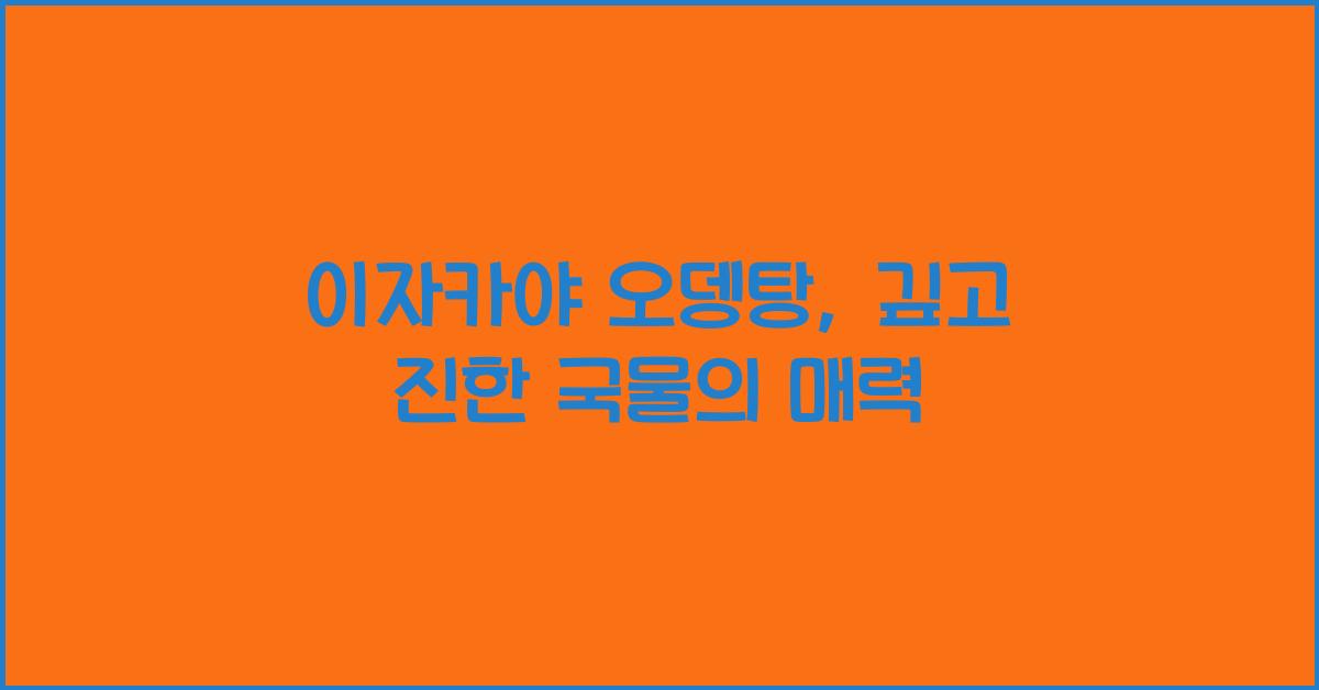 이자카야 오뎅탕, 깊고 진한 국물의 매력
