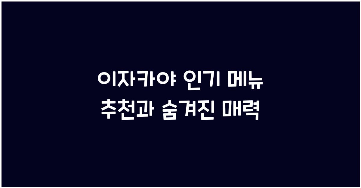 이자카야 인기 메뉴 추천과 숨겨진 매력
