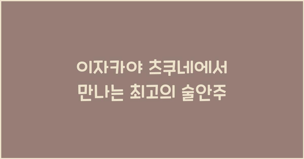 이자카야 츠쿠네에서 만나는 최고의 술안주