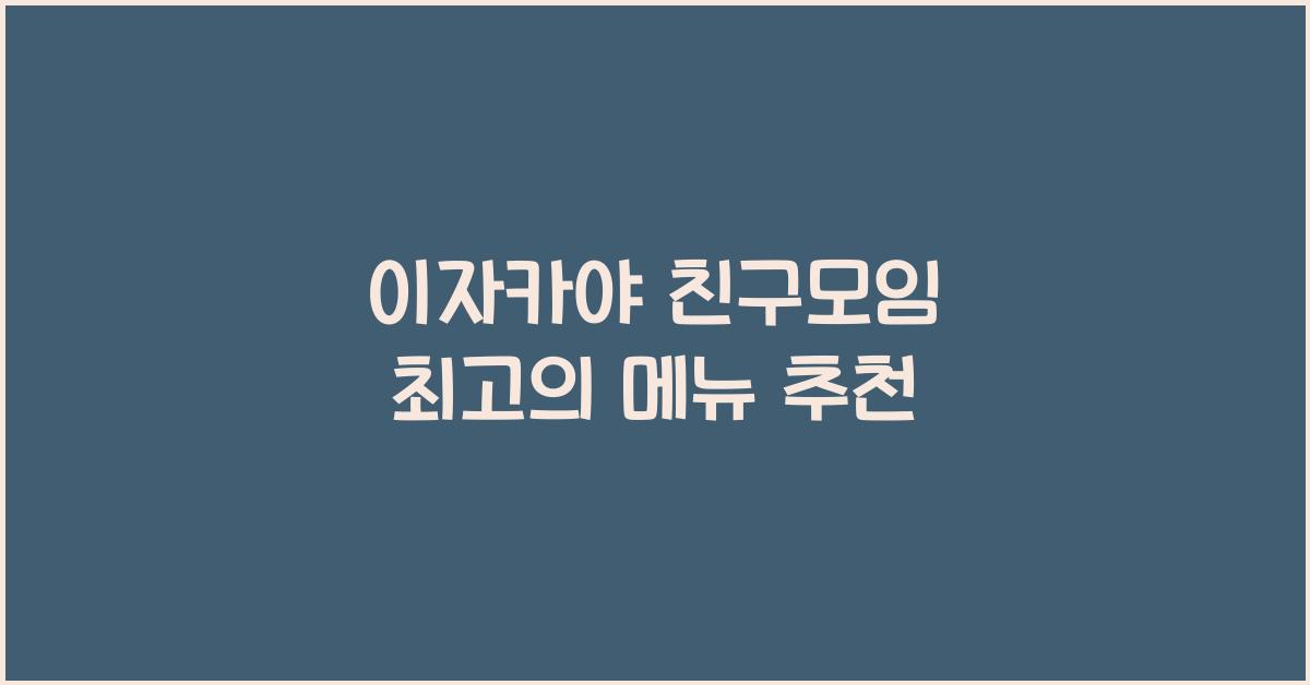 이자카야 친구모임 최고의 메뉴 추천
