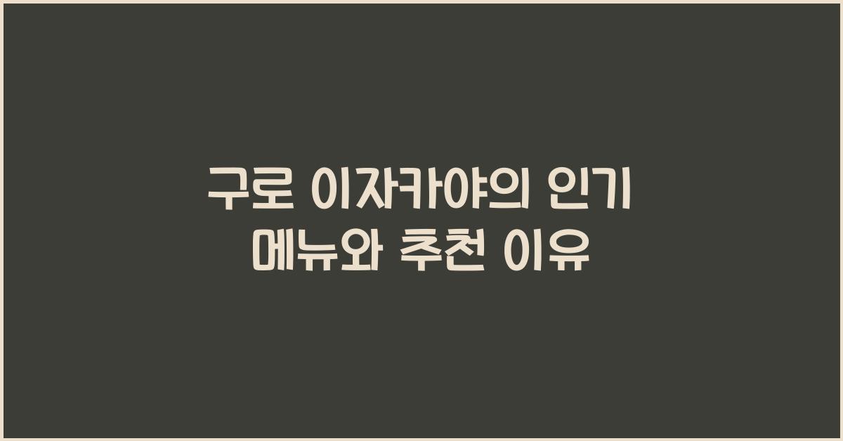 구로 이자카야의 인기 메뉴와 추천 이유