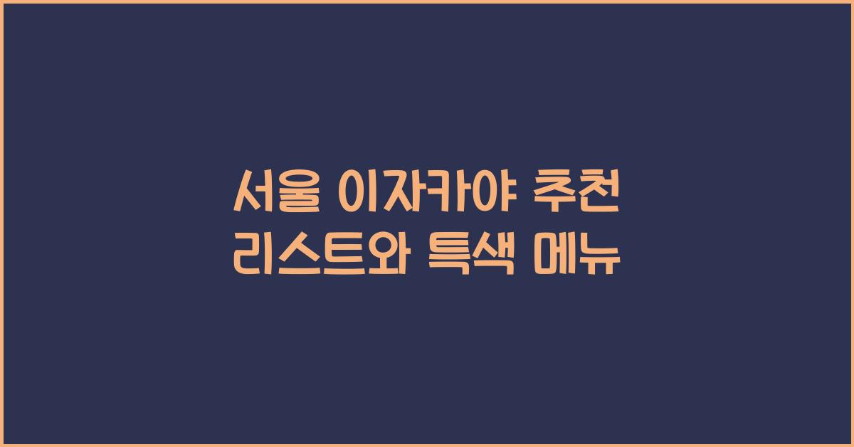 서울 이자카야 추천 리스트와 특색 메뉴