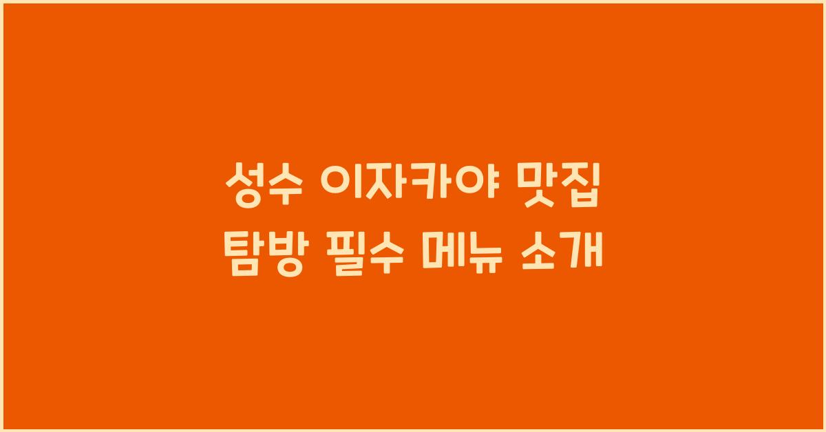 성수 이자카야 맛집 탐방 필수 메뉴 소개