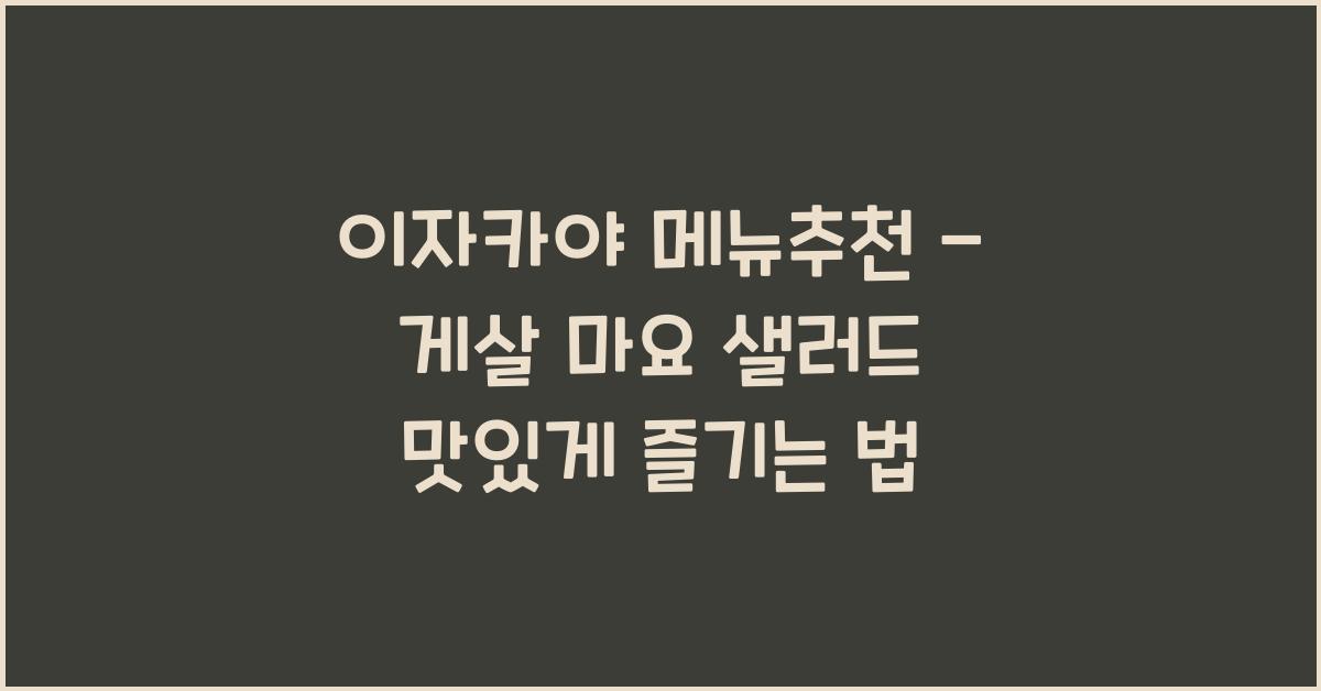 이자카야 메뉴추천 – 게살 마요 샐러드 맛있게 즐기는 법