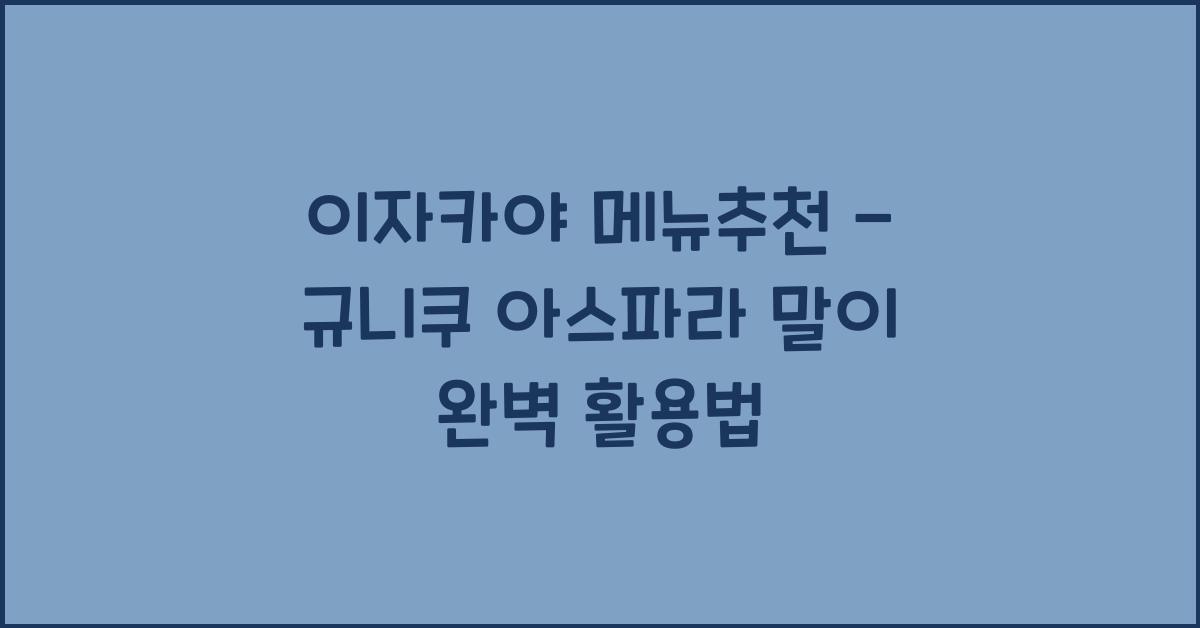 이자카야 메뉴추천 – 규니쿠 아스파라 말이 완벽 활용법