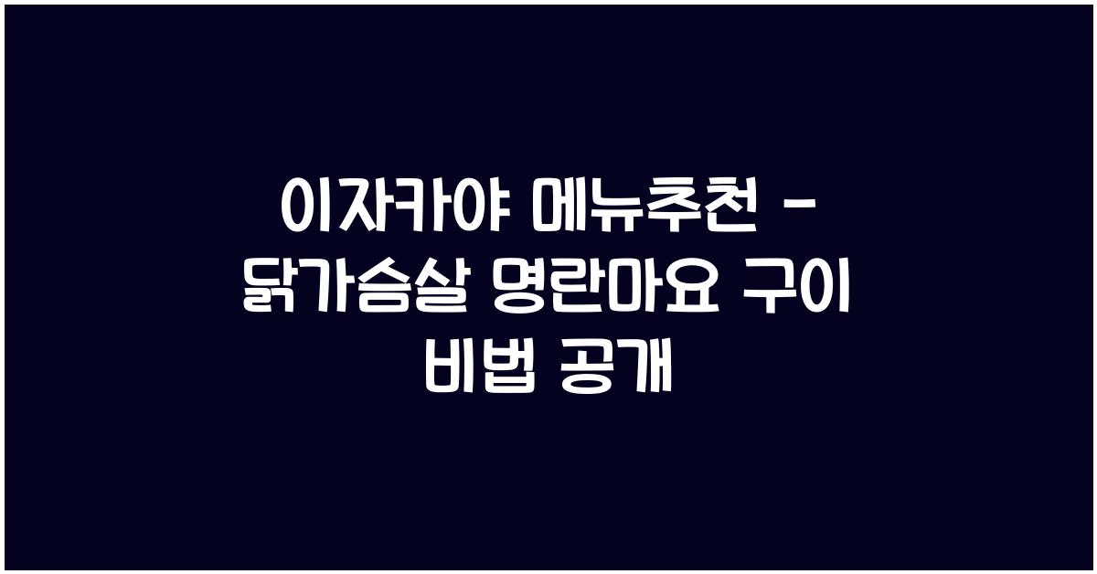 이자카야 메뉴추천 – 닭가슴살 명란마요 구이 비법 공개