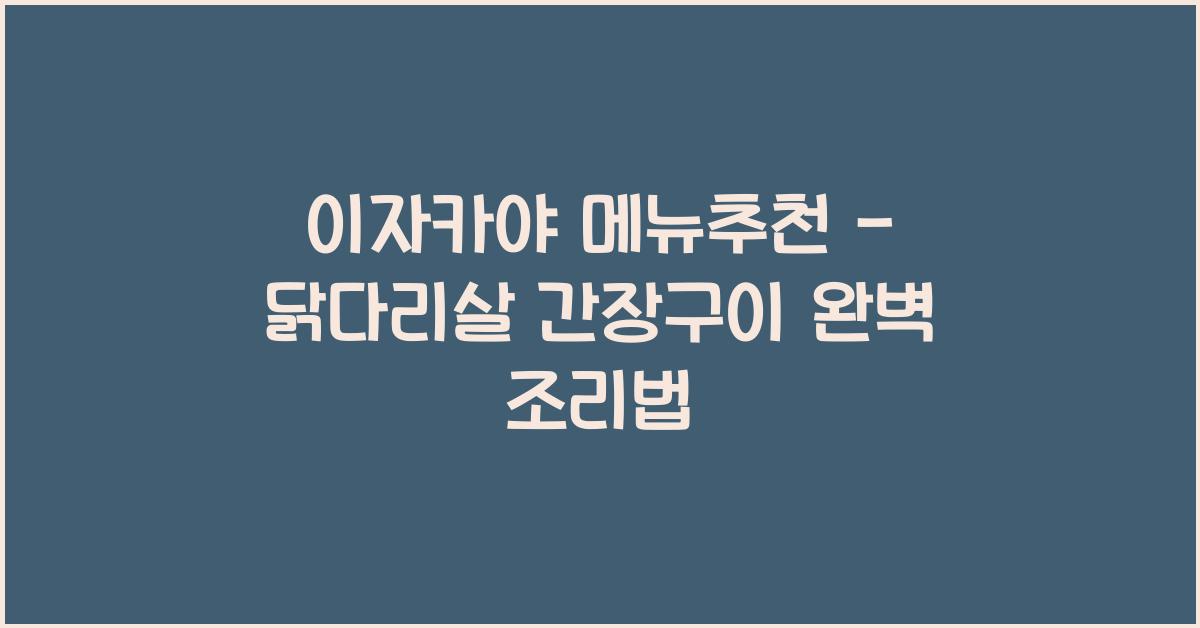 이자카야 메뉴추천 – 닭다리살 간장구이 완벽 조리법