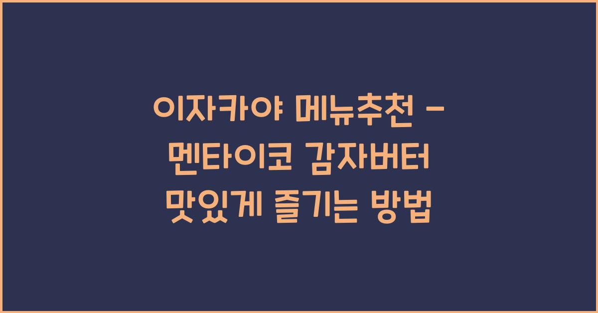 이자카야 메뉴추천 – 멘타이코 감자버터 맛있게 즐기는 방법