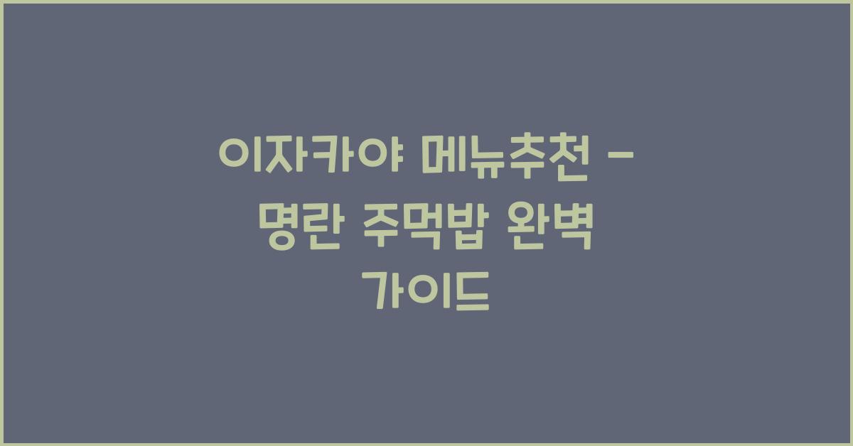 이자카야 메뉴추천 – 명란 주먹밥 완벽 가이드
