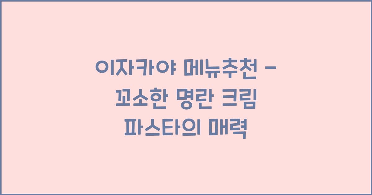 이자카야 메뉴추천 – 꼬소한 명란 크림 파스타의 매력