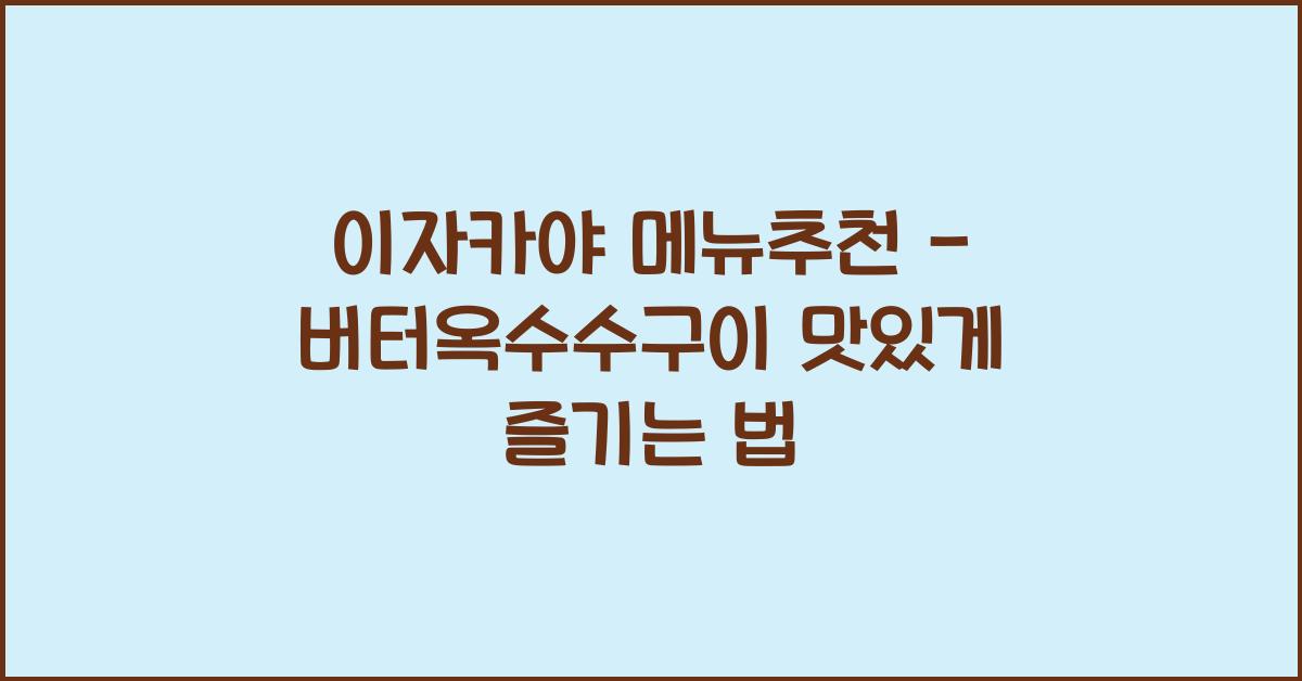 이자카야 메뉴추천 – 버터옥수수구이 맛있게 즐기는 법