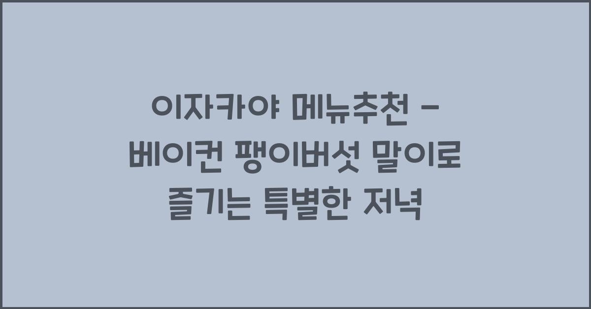 이자카야 메뉴추천 – 베이컨 팽이버섯 말이로 즐기는 특별한 저녁