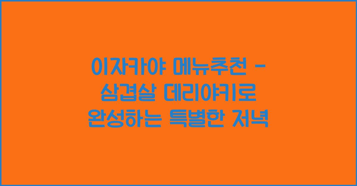 이자카야 메뉴추천 – 삼겹살 데리야키로 완성하는 특별한 저녁