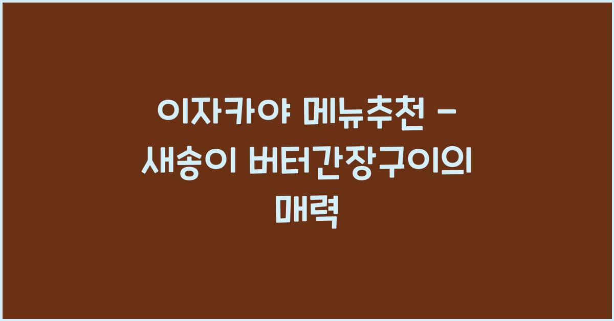 이자카야 메뉴추천 – 새송이 버터간장구이의 매력