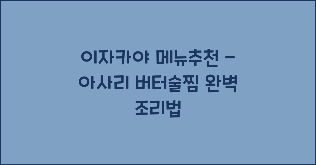 이자카야 메뉴추천 – 아사리 버터술찜 완벽 조리법