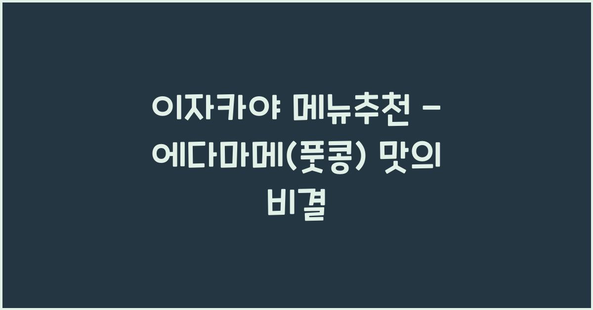 이자카야 메뉴추천 – 에다마메(풋콩) 맛의 비결
