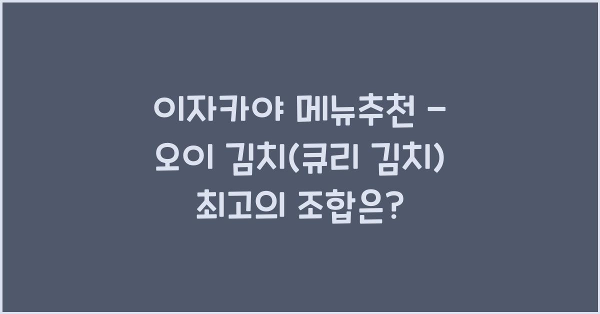 이자카야 메뉴추천 – 오이 김치(큐리 김치) 최고의 조합은?