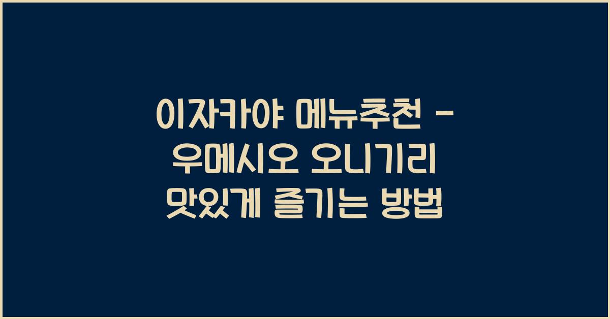 이자카야 메뉴추천 – 우메시오 오니기리 맛있게 즐기는 방법
