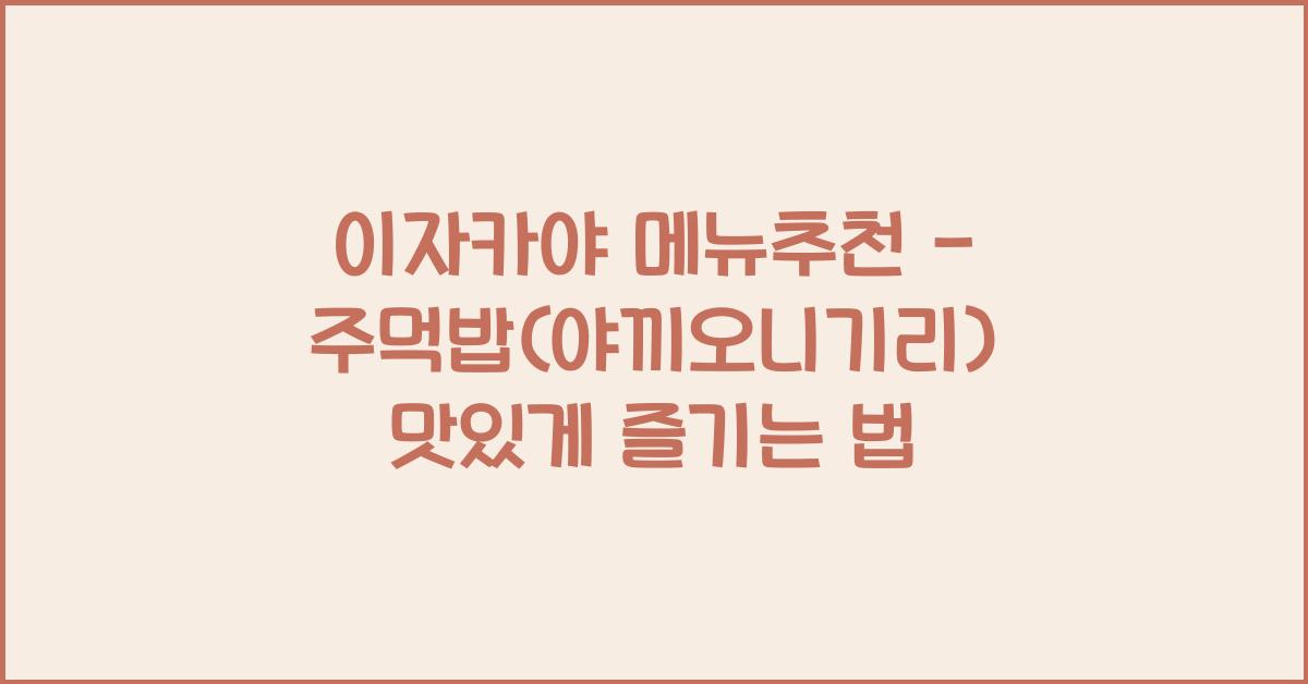 이자카야 메뉴추천 – 주먹밥(야끼오니기리) 맛있게 즐기는 법