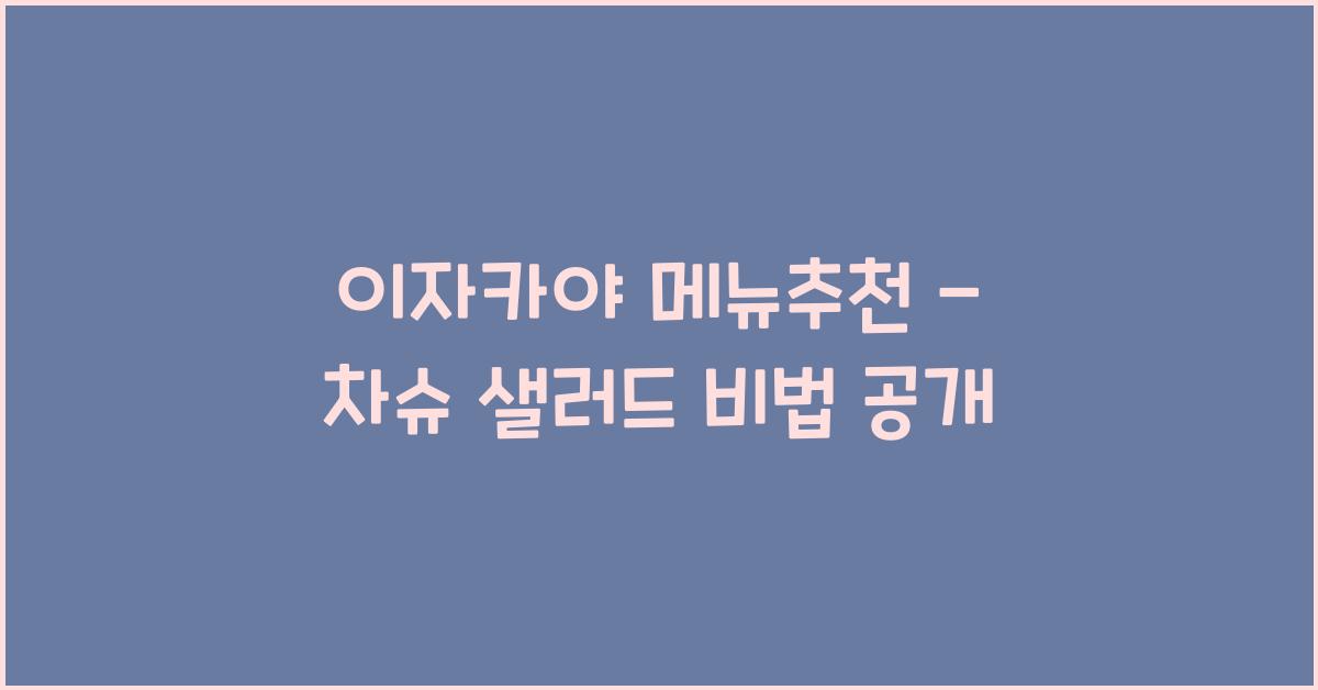 이자카야 메뉴추천 – 차슈 샐러드 비법 공개