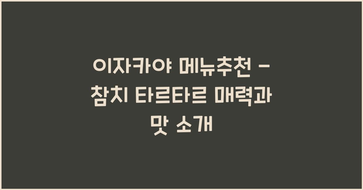 이자카야 메뉴추천 – 참치 타르타르 매력과 맛 소개