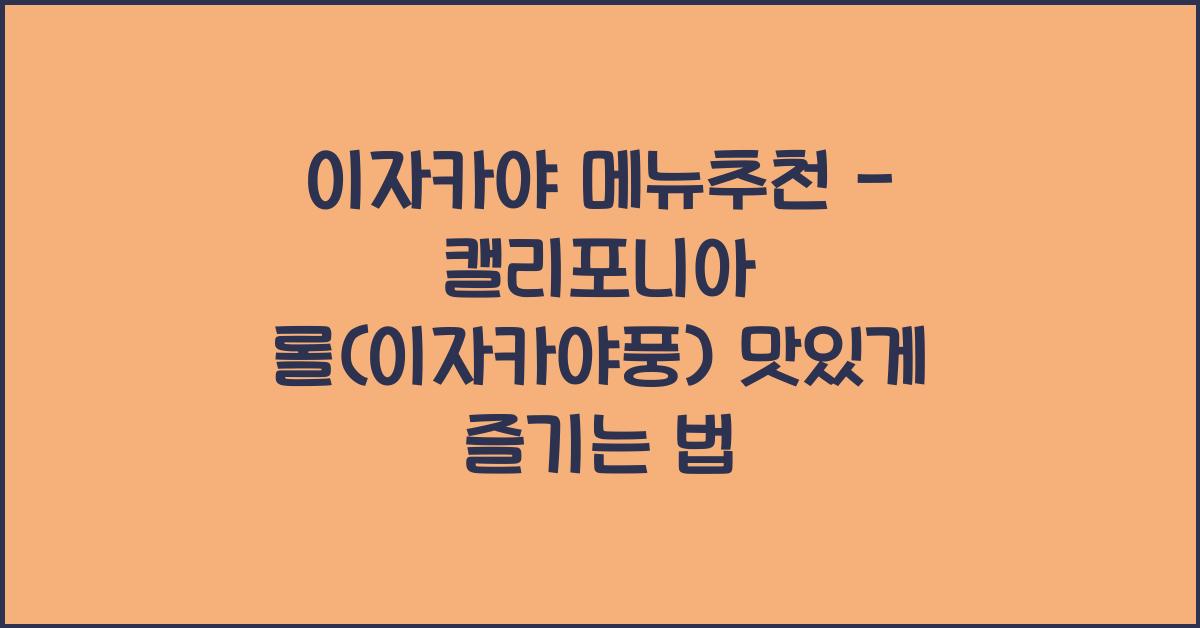 이자카야 메뉴추천 – 캘리포니아 롤(이자카야풍) 맛있게 즐기는 법