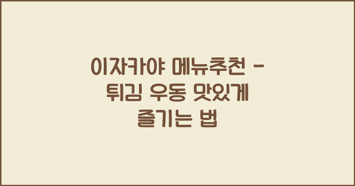 이자카야 메뉴추천 – 튀김 우동 맛있게 즐기는 법