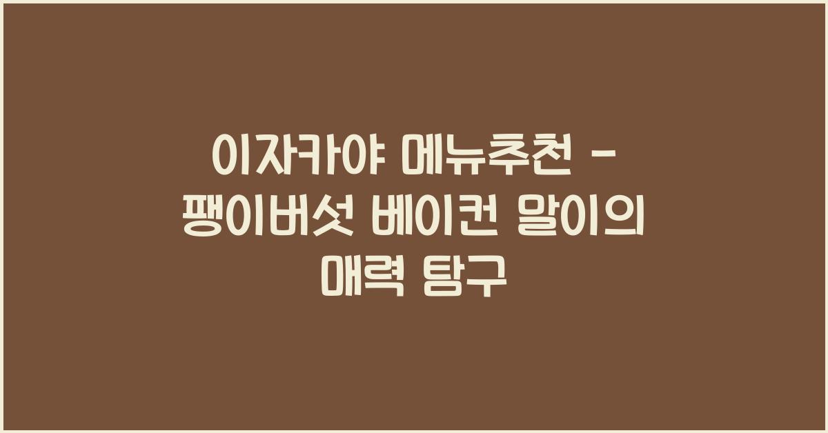 이자카야 메뉴추천 – 팽이버섯 베이컨 말이의 매력 탐구