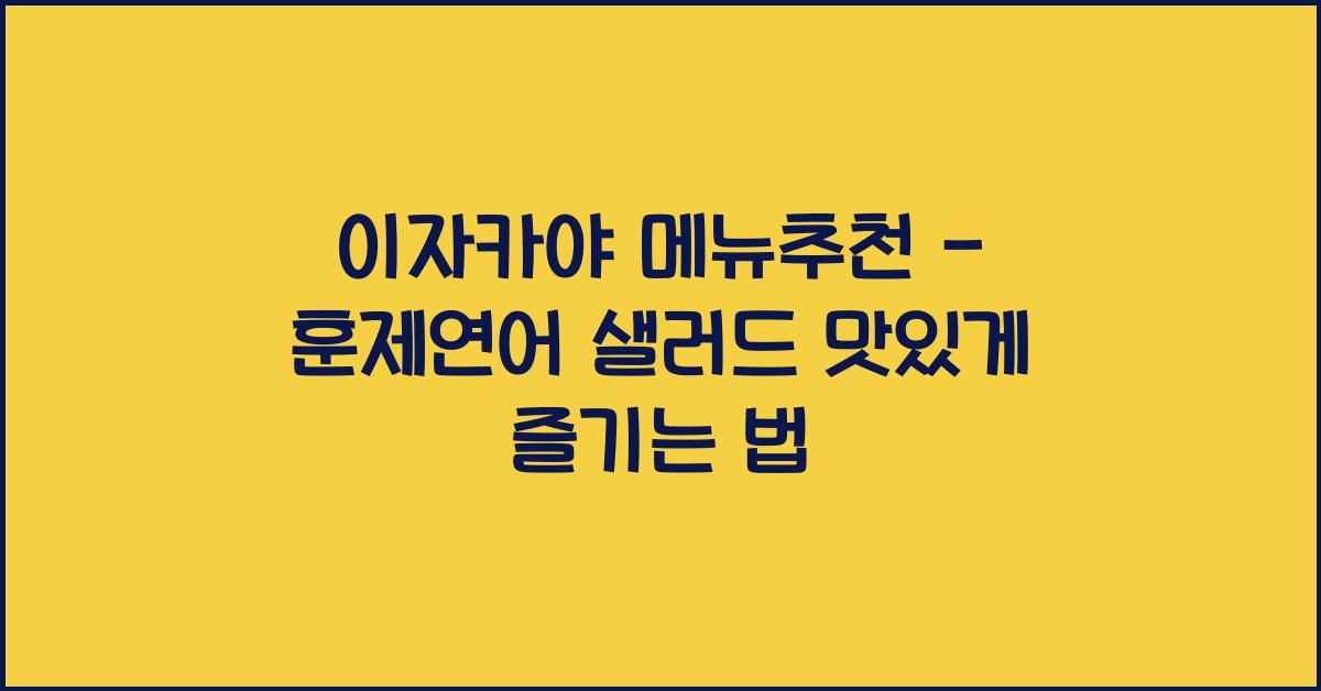 이자카야 메뉴추천 – 훈제연어 샐러드 맛있게 즐기는 법