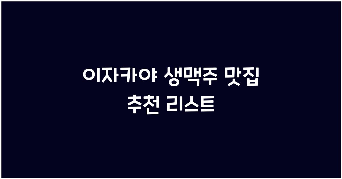 이자카야 생맥주 맛집 추천 리스트
